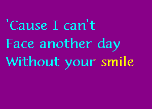 'Cause I can't
Face another day

Without your smile