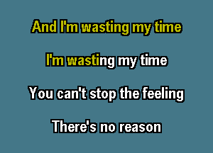 And I'm wasting my time

I'm wasting my time

You can't stop the feeling

There's no reason