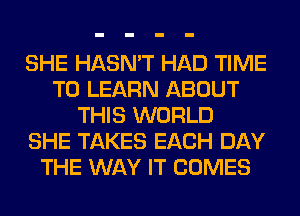 SHE HASN'T HAD TIME
TO LEARN ABOUT
THIS WORLD
SHE TAKES EACH DAY
THE WAY IT COMES