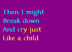Then I might
Break down

And cry just
Like a child