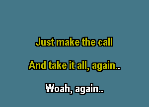 Just make the call

And take it all, again..

Woah, again..