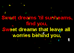 s

M

Sweet drea'rns 'til sunheamsg

find you,

Sweet dreams that leavge all

worries bbhihd you,
- - . '4 ' II