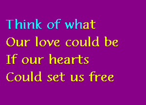 Think of what
Our love could be

If our hearts
Could set us free
