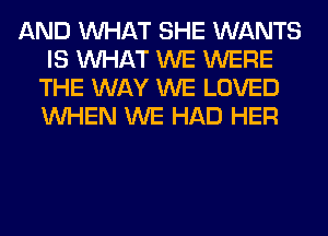 AND WHAT SHE WANTS
IS WHAT WE WERE
THE WAY WE LOVED
WHEN WE HAD HER