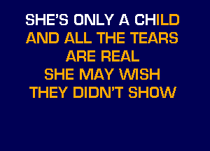 SHE'S ONLY A CHILD
AND ALL THE TEARS
ARE REAL
SHE MAY WISH
THEY DIDNT SHOW