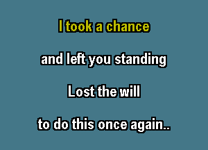 ltook a chance

and left you standing

Lost the will

to do this once again..