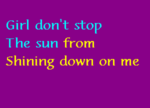 Girl don't stop
The sun from

Shining down on me