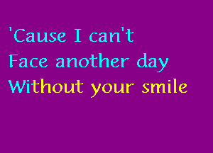 'Cause I can't
Face another day

Without your smile