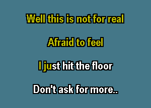 Well this is not for real

Afraid to feel

ljust hit the floor

Don't ask for more..