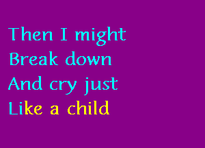 Then I might
Break down

And cry just
Like a child