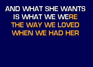 AND WHAT SHE WANTS
IS WHAT WE WERE
THE WAY WE LOVED
WHEN WE HAD HER