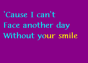 'Cause I can't
Face another day

Without your smile