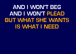 AND I WON'T BEG
AND I WON'T PLEAD
BUT INHAT SHE WANTS
IS INHAT I NEED