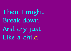 Then I might
Break down

And cry just
Like a child