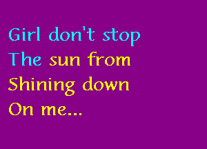 Girl don't stop
The sun from

Shining down
On me...