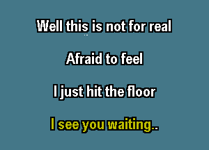 Well this is not for real

Afraid to feel
ljust hit the floor

I see you waiting.
