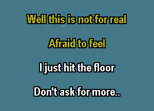 Well this is not for real

Afraid to feel
ljust hit the floor

Don't ask for more..