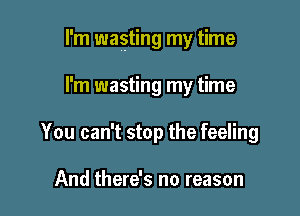 I'm wasting my time

I'm wasting my time
You can't stop the feeling

And there's no reason