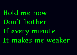 Hold me now
Don't bother

If every minute
It makes me weaker