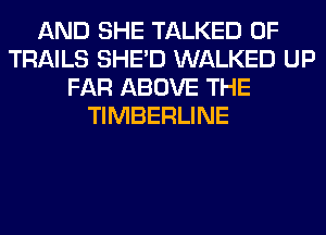 AND SHE TALKED 0F
TRAILS SHED WALKED UP
FAR ABOVE THE
TIMBERLINE