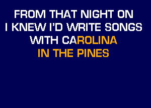 FROM THAT NIGHT ON
I KNEW I'D WRITE SONGS
WITH CAROLINA
IN THE PINES