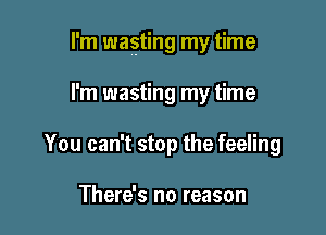 I'm wasting my time

I'm wasting my time
You can't stop the feeling

There's no reason