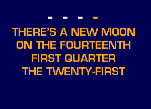 THERE'S A NEW MOON
ON THE FOURTEENTH
FIRST QUARTER
THE TWENTY-FIRST