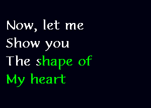 Now, let me
Show you

The shape of
My heart