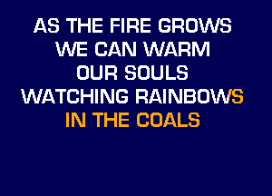 AS THE FIRE GROWS
WE CAN WARM
OUR SOULS
WATCHING RAINBOWS
IN THE GOALS