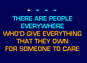 THERE ARE PEOPLE
EVERYWHERE
VVHO'D GIVE EVERYTHING
THAT THEY OWN
FOR SOMEONE TO CARE