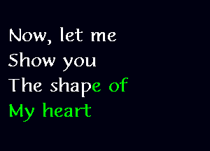 Now, let me
Show you

The shape of
My heart