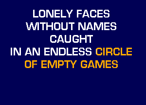 LONELY FACES
WITHOUT NAMES
CAUGHT
IN AN ENDLESS CIRCLE
0F EMPTY GAMES