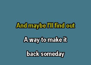And maybe I'll find out

A way to make it

back someday