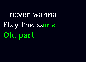 I never wanna
Play the same

Old part