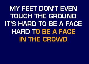 MY FEET DON'T EVEN
TOUCH THE GROUND
ITS HARD TO BE A FACE
HARD TO BE A FACE
IN THE CROWD