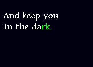 And keep you
In the dark