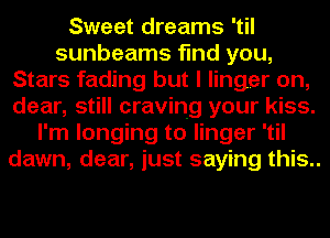 Sweet dreams 'til
sunbeams find you,
Stars fading but I linger on,
dear, still craving your kiss.
I'm longing to linger 'til
dawn, dear, just saying this..