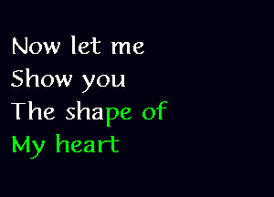 Now let me
Show you

The shape of
My heart