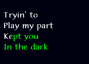 Tryin' to
Play my part

Kept you
In the dark