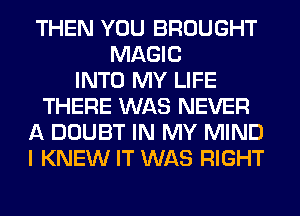 THEN YOU BROUGHT
MAGIC
INTO MY LIFE
THERE WAS NEVER
A DOUBT IN MY MIND
I KNEW IT WAS RIGHT