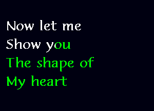 Now let me
Show you

The shape of
My heart