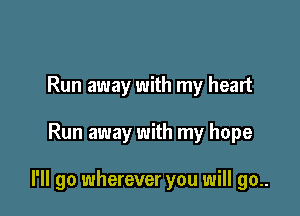 Run away with my heart

Run away with my hope

I'll go wherever you will go..