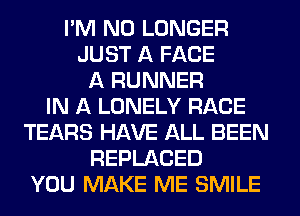 I'M NO LONGER
JUST A FACE
A RUNNER
IN A LONELY RACE
TEARS HAVE ALL BEEN
REPLACED
YOU MAKE ME SMILE