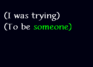 (I was trying)
(To be someone)