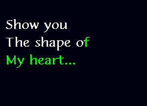 Show you
The shape of

My heart...