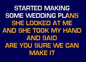 STARTED MAKING
SOME WEDDING PLANS
SHE LOOKED AT ME
AND SHE TOOK MY HAND
AND SAID
ARE YOU SURE WE CAN
MAKE IT