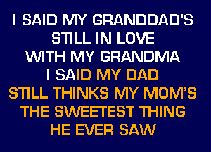 I SAID MY GRANDDAD'S
STILL IN LOVE
WITH MY GRANDMA
I SAID MY DAD
STILL THINKS MY MOMS
THE SWEETEST THING
HE EVER SAW