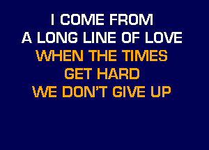 I COME FROM
A LONG LINE OF LOVE
1WHEN THE TIMES
GET HARD
WE DON'T GIVE UP

g
