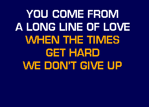 YOU COME FROM
A LONG LINE OF LOVE
1WHEN THE TIMES
GET HARD
WE DON'T GIVE UP

g