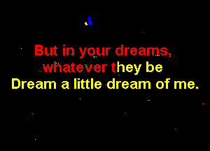 .L

' But in your dreams,
whatever they be

Dream a little dream of me.